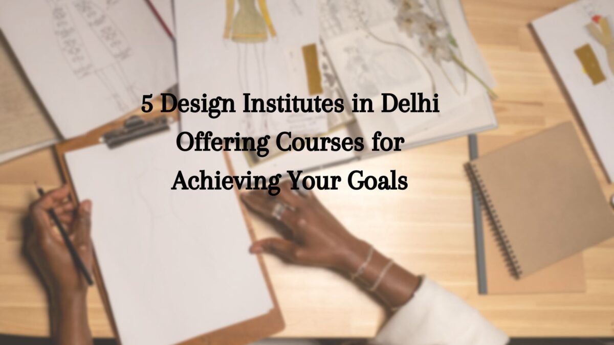 5 Design Institutes in Delhi Offering Courses for Achieving Your Goals